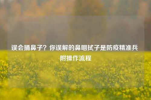 误会捅鼻子?你误解的鼻咽拭子是防疫精准兵 附操作流程
