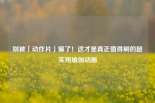 别被「动作片」骗了!这才是真正值得刷的超实用瑜伽动画