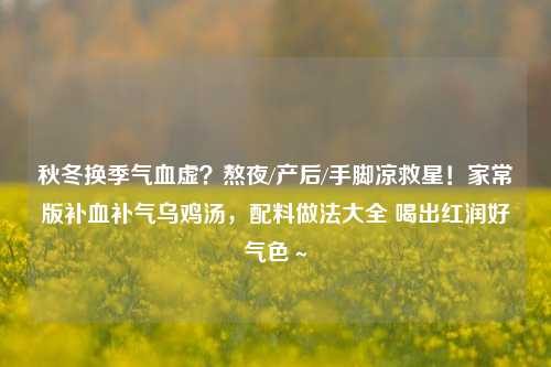 秋冬换季气血虚?熬夜/产后/手脚凉救星!家常版补血补气乌鸡汤,配料做法大全 喝出红润好气色~
