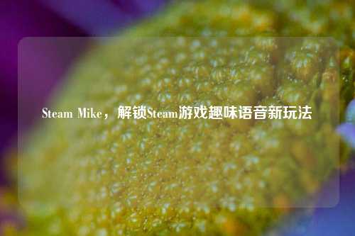 Steam Mike,解锁Steam游戏趣味语音新玩法