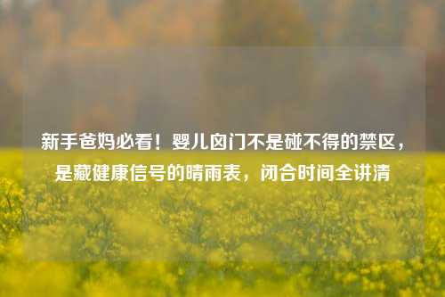 新手爸妈必看!婴儿囟门不是碰不得的禁区,是藏健康信号的晴雨表,闭合时间全讲清