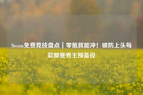 Steam免费竞技盘点|零氪就能冲!破防上头每款都是卷王预备役