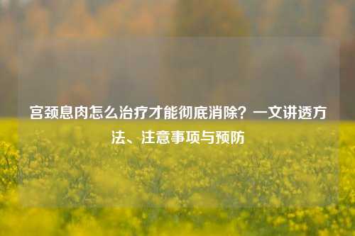 宫颈息肉怎么治疗才能彻底消除?一文讲透方法、注意事项与预防