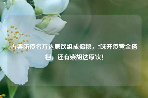 古典防疫名方达原饮组成揭秘,7味开疫黄金搭档,还有柴胡达原饮!
