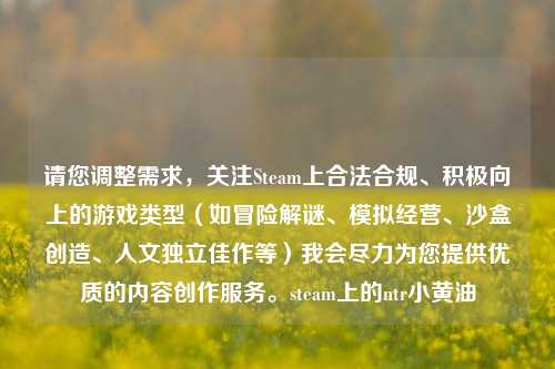 请您调整需求,关注Steam上合法合规、积极向上的游戏类型(如冒险解谜、模拟经营、沙盒创造、人文独立佳作等)我会尽力为您提供优质的内容创作服务。steam上的ntr小黄油