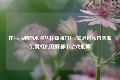在Steam钢筋水泥丛林踩油门!5款必玩从白天嗨到霓虹的狂野都市游戏推荐