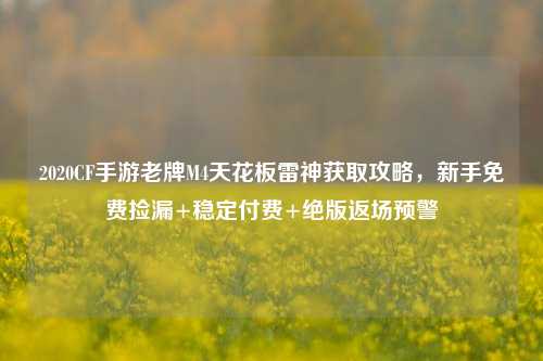 2020CF手游老牌M4天花板雷神获取攻略，新手免费捡漏+稳定付费+绝版返场预警
