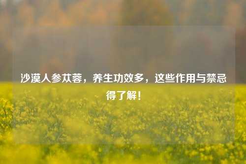 沙漠人参苁蓉，养生功效多，这些作用与禁忌得了解！