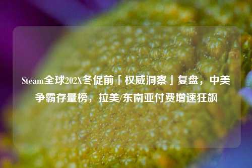Steam全球202X冬促前「权威洞察」复盘,中美争霸存量榜,拉美/东南亚付费增速狂飙