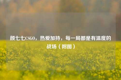 颜七七CSGO,热爱加持,每一局都是有温度的战场(附图)