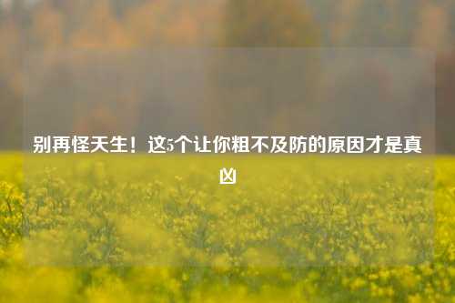 别再怪天生!这5个让你粗不及防的原因才是真凶