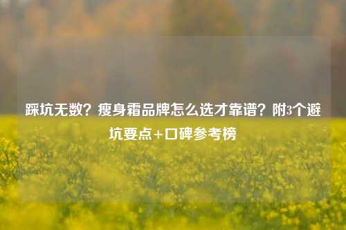 踩坑无数?瘦身霜品牌怎么选才靠谱?附3个避坑要点+口碑参考榜