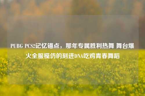 PUBG PCS2记忆锚点,那年专属胜利热舞 舞台爆火全服模仿的刻进DNA吃鸡青春舞蹈