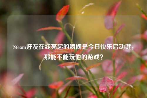 Steam好友在线亮起的瞬间是今日快乐启动键,那能不能玩他的游戏?