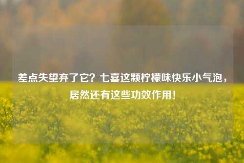 差点失望弃了它？七喜这颗柠檬味快乐小气泡，居然还有这些功效作用！