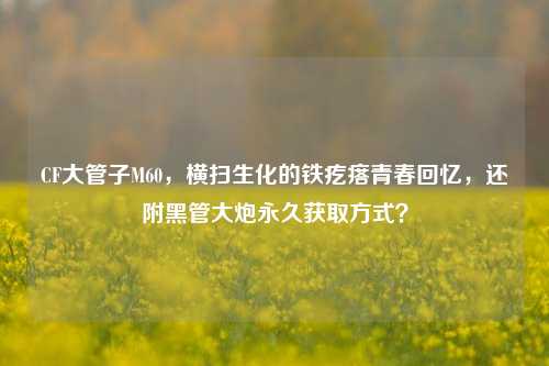 CF大管子M60,横扫生化的铁疙瘩青春回忆,还附黑管大炮永久获取方式?