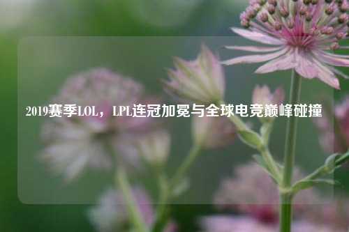2019赛季LOL,LPL连冠加冕与全球电竞巅峰碰撞