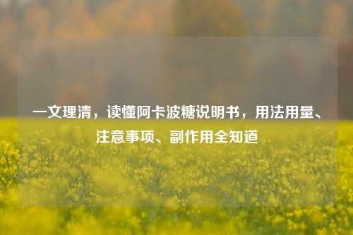 一文理清,读懂阿卡波糖说明书,用法用量、注意事项、副作用全知道