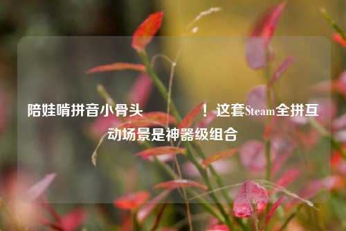 陪娃啃拼音小骨头🦴!这套Steam全拼互动场景是神器级组合