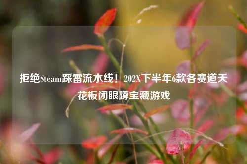 拒绝Steam踩雷流水线!202X下半年6款各赛道天花板闭眼蹲宝藏游戏