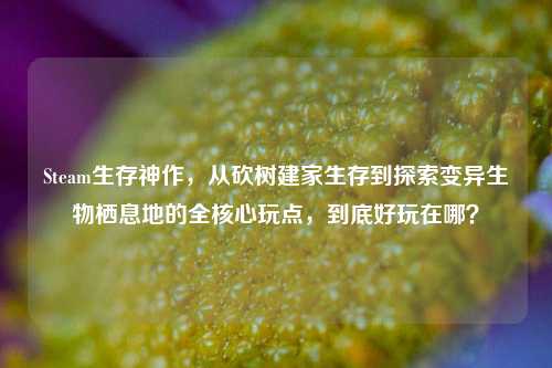 Steam生存神作,从砍树建家生存到探索变异生物栖息地的全核心玩点,到底好玩在哪?