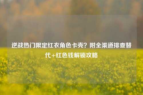 逆战热门限定红衣角色卡壳？附全渠道排查替代+红色钱解锁攻略