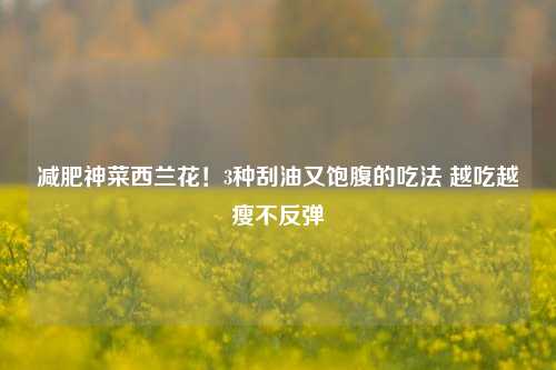 减肥神菜西兰花！3种刮油又饱腹的吃法 越吃越瘦不反弹