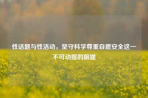 性话题与性活动,坚守科学尊重自愿安全这一不可动摇的前提
