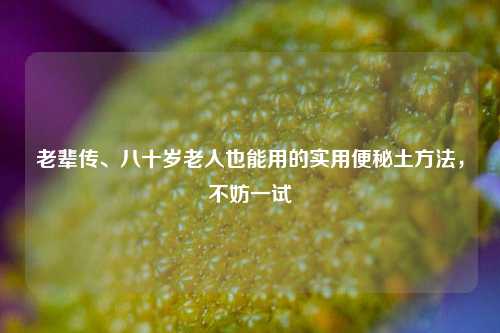 老辈传、八十岁老人也能用的实用便秘土方法,不妨一试