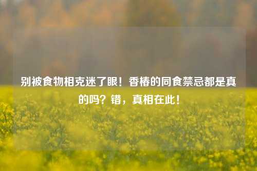别被食物相克迷了眼!香椿的同食禁忌都是真的吗?错,真相在此!