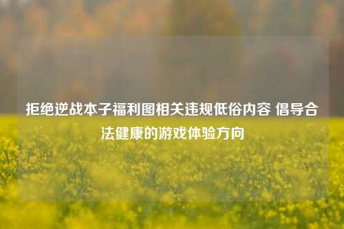 拒绝逆战本子福利图相关违规低俗内容 倡导合法健康的游戏体验方向