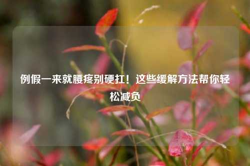 例假一来就腰疼别硬扛!这些缓解方法帮你轻松减负