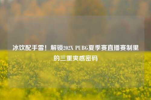 冰饮配手雷!解锁202X PUBG夏季赛直播赛制里的三重爽感密码