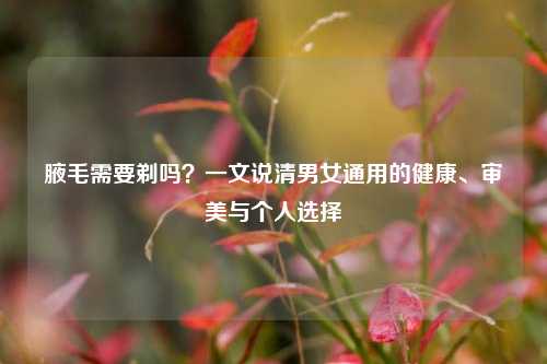 腋毛需要剃吗?一文说清男女通用的健康、审美与个人选择