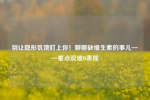 别让隐形饥饿盯上你!聊聊缺维生素的事儿——重点说维D表现
