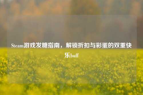 Steam游戏发糖指南,解锁折扣与彩蛋的双重快乐buff
