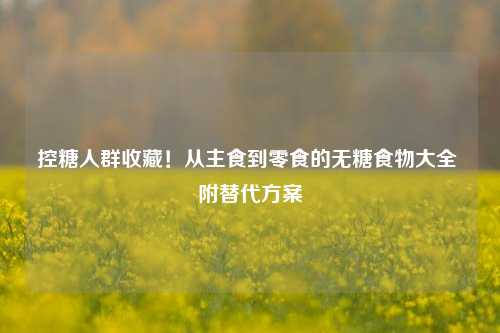 控糖人群收藏!从主食到零食的无糖食物大全 附替代方案