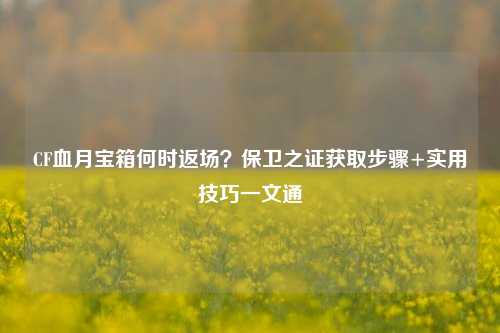 CF血月宝箱何时返场?保卫之证获取步骤+实用技巧一文通