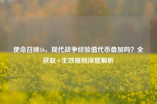 使命召唤16,现代战争经验值代币叠加吗?全获取+生效规则深度解析
