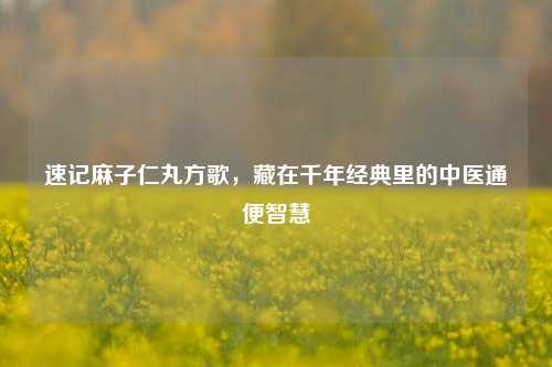 速记麻子仁丸方歌,藏在千年经典里的中医通便智慧