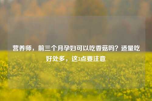 营养师,前三个月孕妇可以吃香菇吗?适量吃好处多,这3点要注意