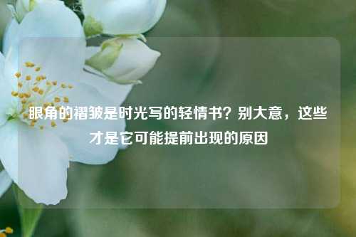 眼角的褶皱是时光写的轻情书?别大意,这些才是它可能提前出现的原因