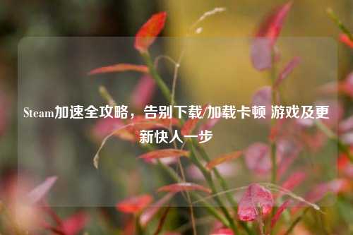 Steam加速全攻略,告别下载/加载卡顿 游戏及更新快人一步