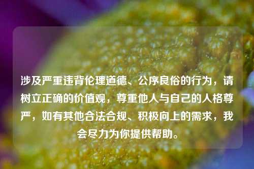 涉及严重违背伦理道德、公序良俗的行为,请树立正确的价值观,尊重他人与自己的人格尊严,如有其他合法合规、积极向上的需求,我会尽力为你提供帮助。