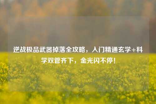 逆战极品武器掉落全攻略，入门精通玄学+科学双管齐下，金光闪不停！