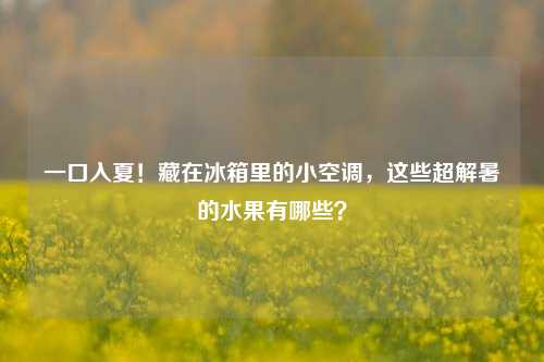 一口入夏!藏在冰箱里的小空调,这些超解暑的水果有哪些?