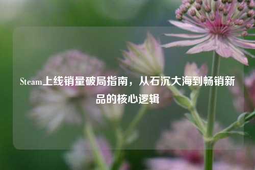 Steam上线销量破局指南,从石沉大海到畅销新品的核心逻辑
