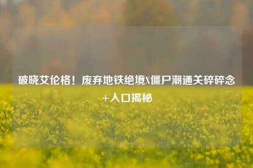 破晓艾伦格!废弃地铁绝境X僵尸潮通关碎碎念+入口揭秘