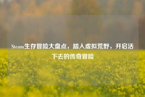 Steam生存冒险大盘点，踏入虚拟荒野，开启活下去的传奇冒险