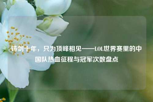 铸剑十年，只为顶峰相见——LOL世界赛里的中国队热血征程与冠军次数盘点